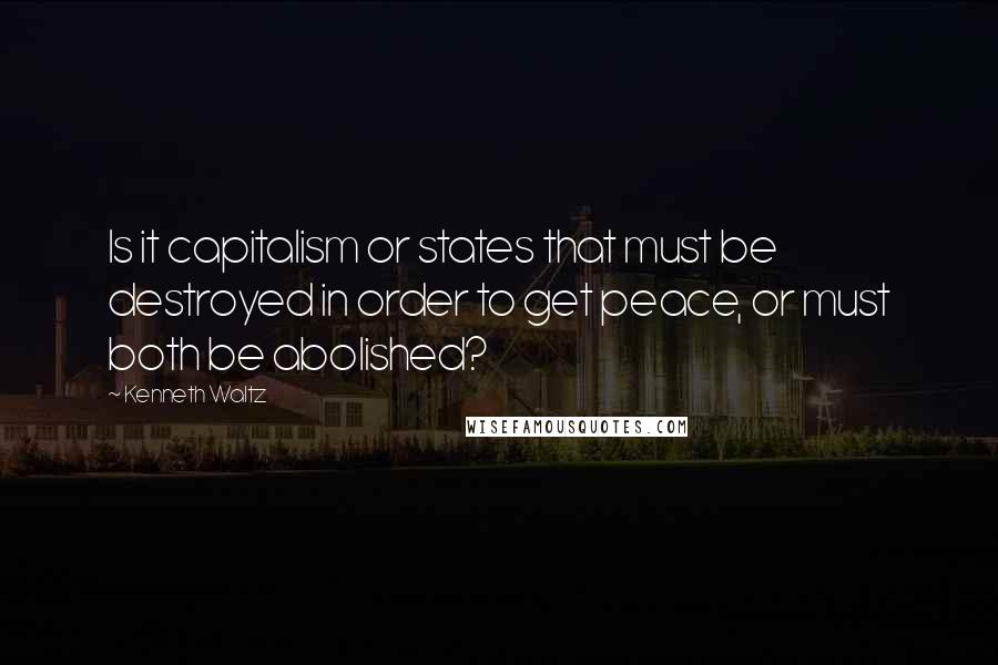 Kenneth Waltz Quotes: Is it capitalism or states that must be destroyed in order to get peace, or must both be abolished?