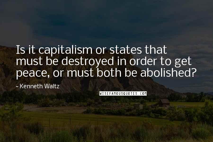 Kenneth Waltz Quotes: Is it capitalism or states that must be destroyed in order to get peace, or must both be abolished?