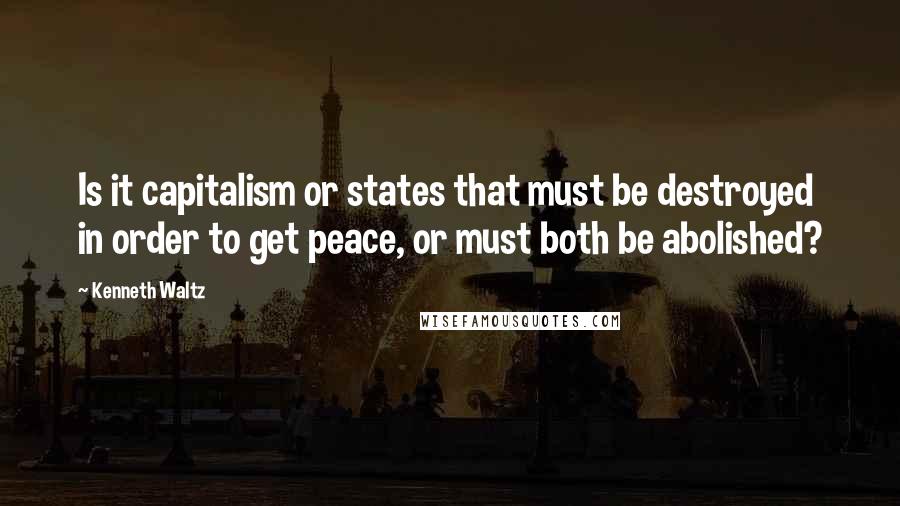 Kenneth Waltz Quotes: Is it capitalism or states that must be destroyed in order to get peace, or must both be abolished?