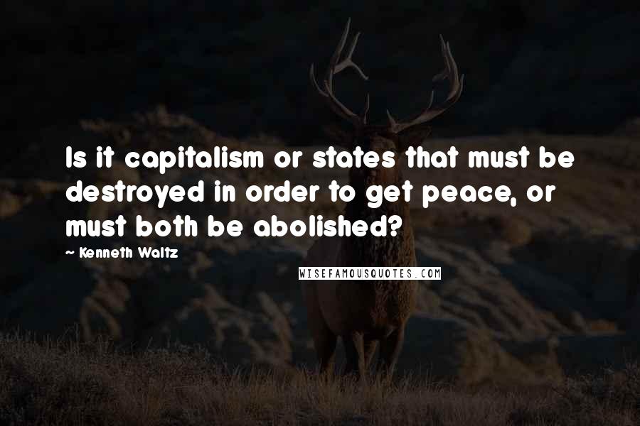 Kenneth Waltz Quotes: Is it capitalism or states that must be destroyed in order to get peace, or must both be abolished?