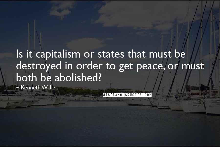 Kenneth Waltz Quotes: Is it capitalism or states that must be destroyed in order to get peace, or must both be abolished?