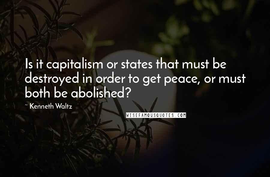 Kenneth Waltz Quotes: Is it capitalism or states that must be destroyed in order to get peace, or must both be abolished?