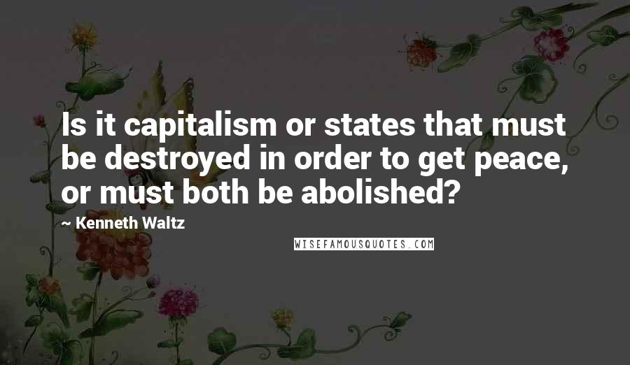 Kenneth Waltz Quotes: Is it capitalism or states that must be destroyed in order to get peace, or must both be abolished?