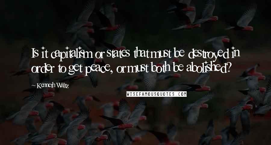 Kenneth Waltz Quotes: Is it capitalism or states that must be destroyed in order to get peace, or must both be abolished?