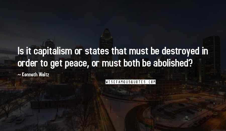 Kenneth Waltz Quotes: Is it capitalism or states that must be destroyed in order to get peace, or must both be abolished?