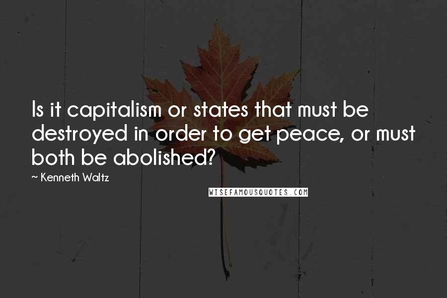 Kenneth Waltz Quotes: Is it capitalism or states that must be destroyed in order to get peace, or must both be abolished?