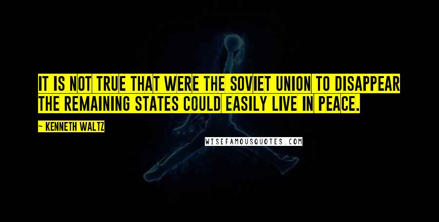Kenneth Waltz Quotes: It is not true that were the Soviet Union to disappear the remaining states could easily live in peace.