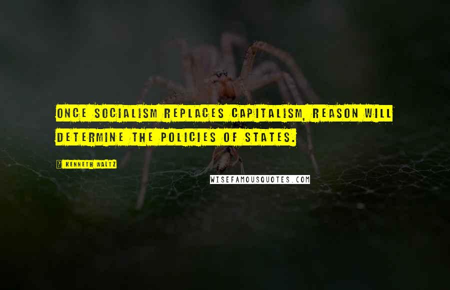 Kenneth Waltz Quotes: Once socialism replaces capitalism, reason will determine the policies of states.