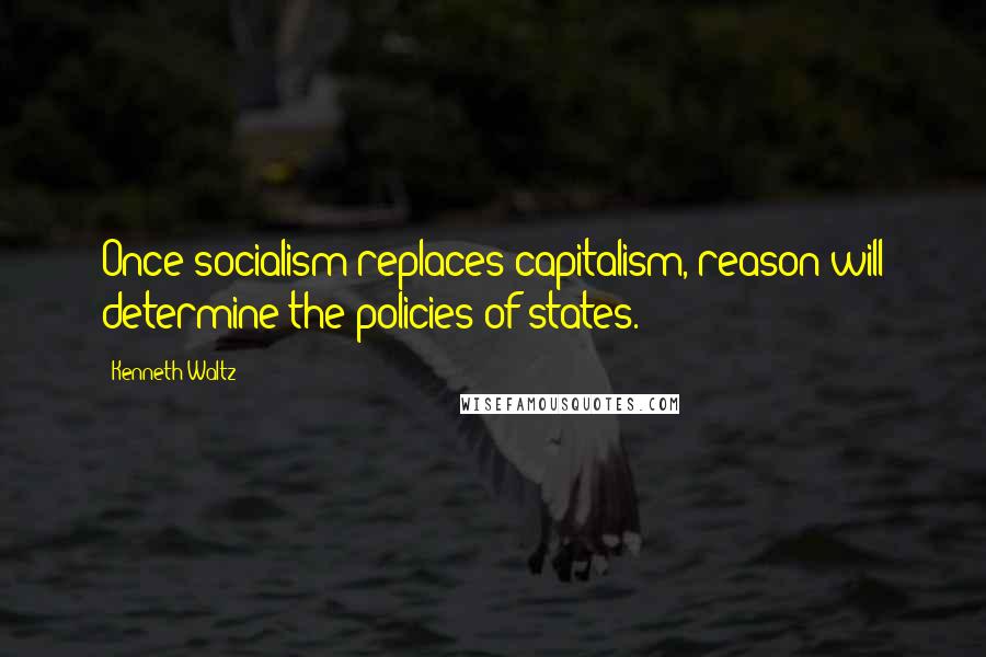 Kenneth Waltz Quotes: Once socialism replaces capitalism, reason will determine the policies of states.