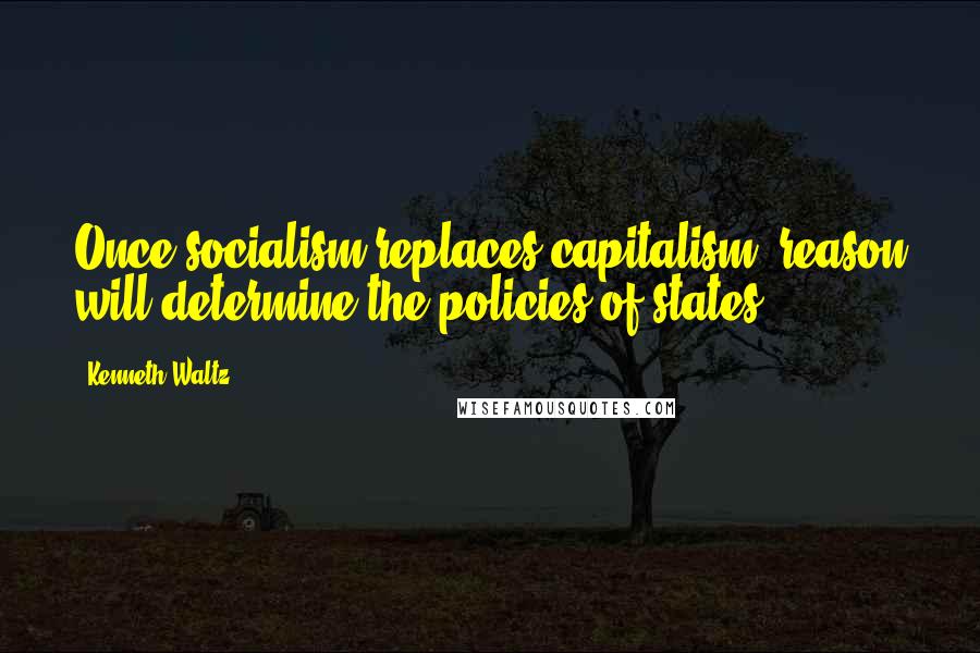 Kenneth Waltz Quotes: Once socialism replaces capitalism, reason will determine the policies of states.