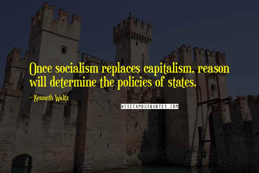 Kenneth Waltz Quotes: Once socialism replaces capitalism, reason will determine the policies of states.