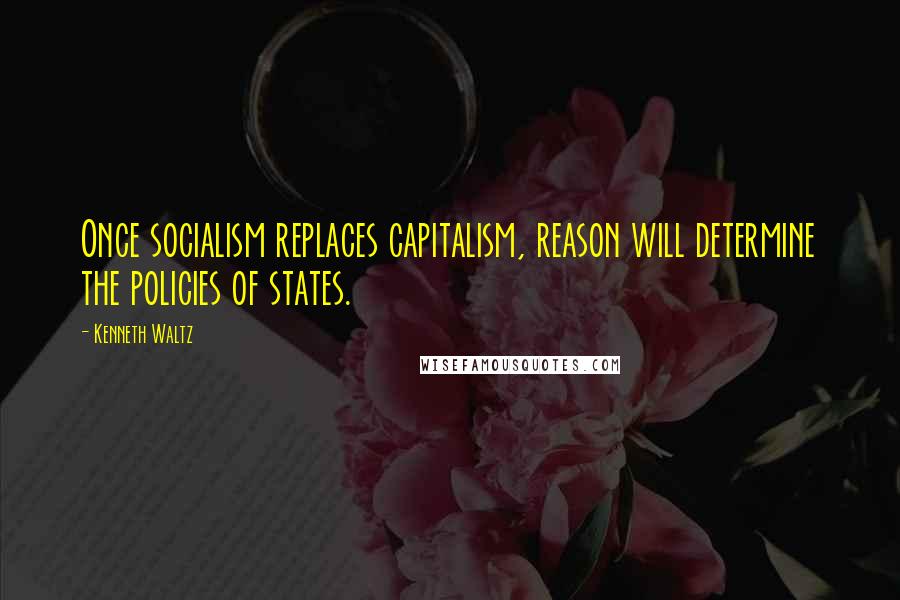 Kenneth Waltz Quotes: Once socialism replaces capitalism, reason will determine the policies of states.