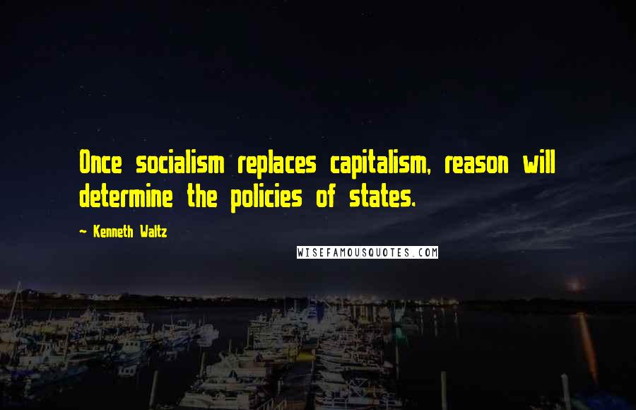 Kenneth Waltz Quotes: Once socialism replaces capitalism, reason will determine the policies of states.