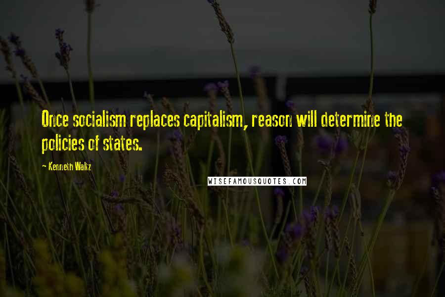 Kenneth Waltz Quotes: Once socialism replaces capitalism, reason will determine the policies of states.