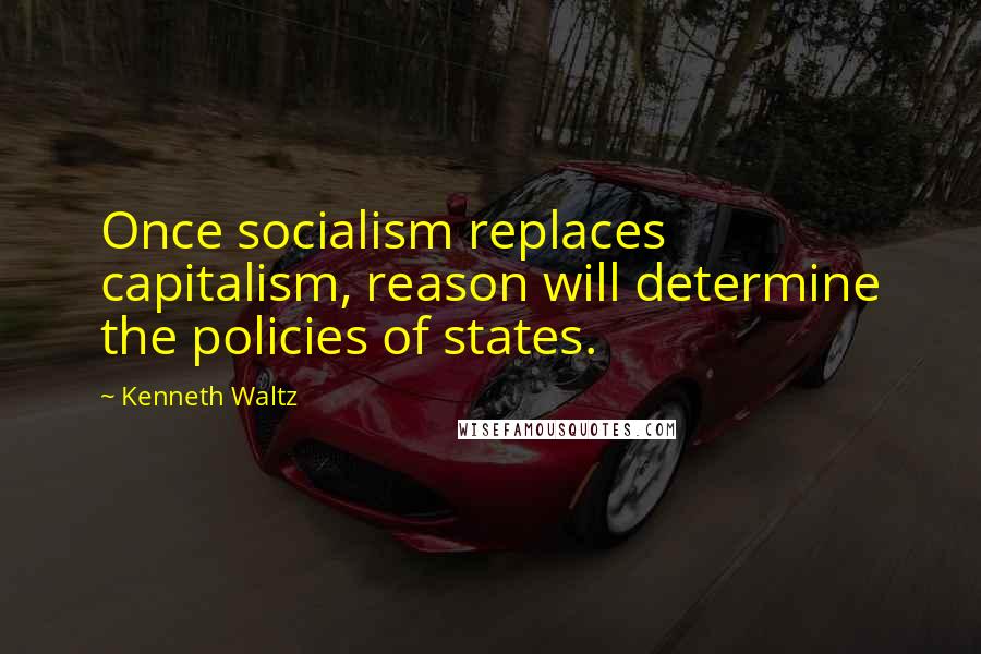 Kenneth Waltz Quotes: Once socialism replaces capitalism, reason will determine the policies of states.