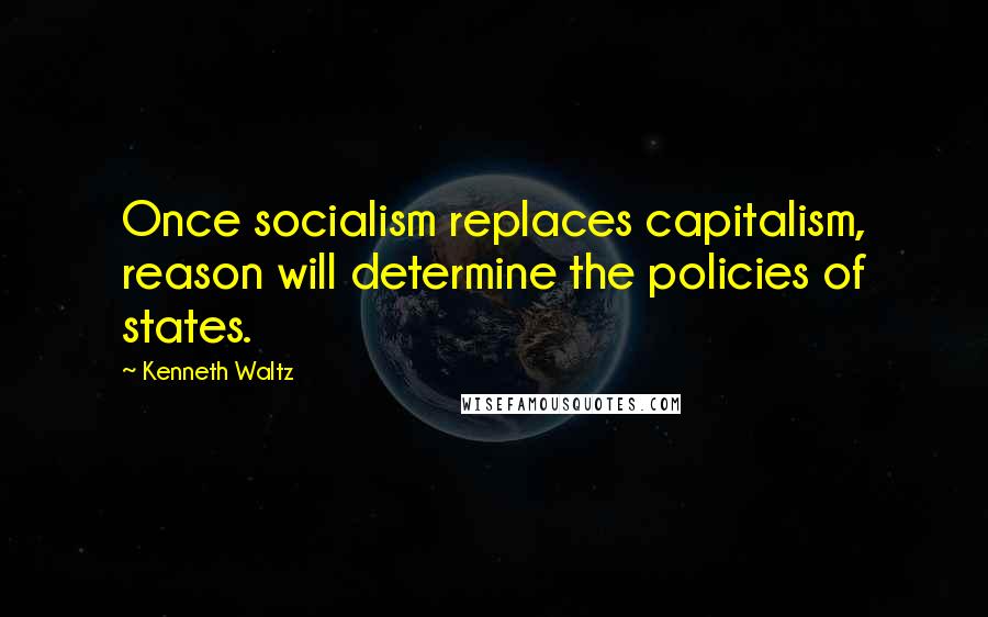 Kenneth Waltz Quotes: Once socialism replaces capitalism, reason will determine the policies of states.