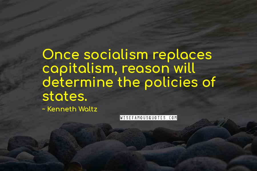 Kenneth Waltz Quotes: Once socialism replaces capitalism, reason will determine the policies of states.