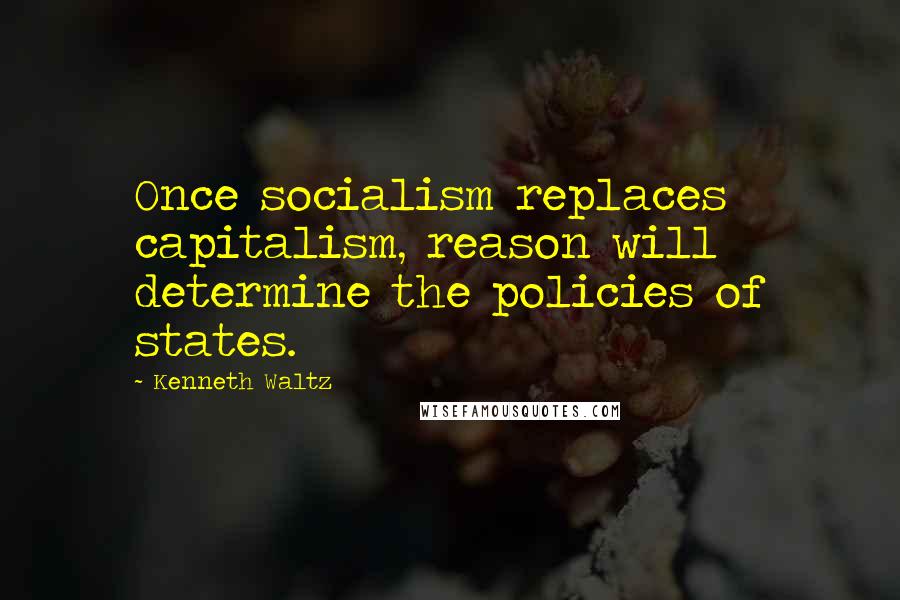 Kenneth Waltz Quotes: Once socialism replaces capitalism, reason will determine the policies of states.