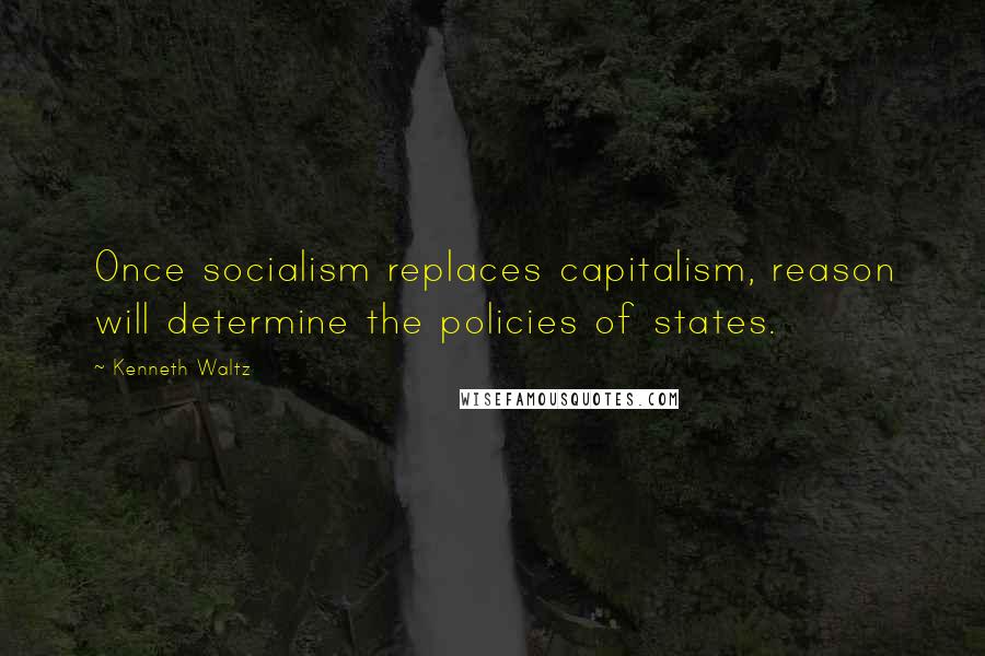 Kenneth Waltz Quotes: Once socialism replaces capitalism, reason will determine the policies of states.