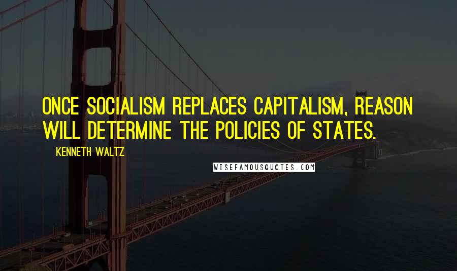 Kenneth Waltz Quotes: Once socialism replaces capitalism, reason will determine the policies of states.