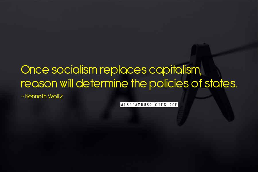 Kenneth Waltz Quotes: Once socialism replaces capitalism, reason will determine the policies of states.