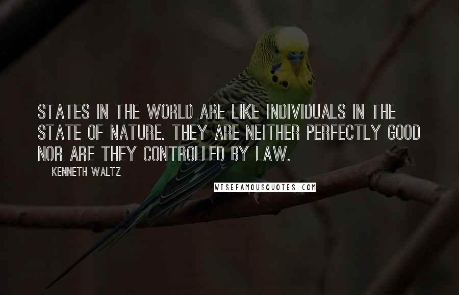 Kenneth Waltz Quotes: States in the world are like individuals in the state of nature. They are neither perfectly good nor are they controlled by law.