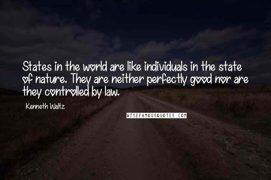 Kenneth Waltz Quotes: States in the world are like individuals in the state of nature. They are neither perfectly good nor are they controlled by law.