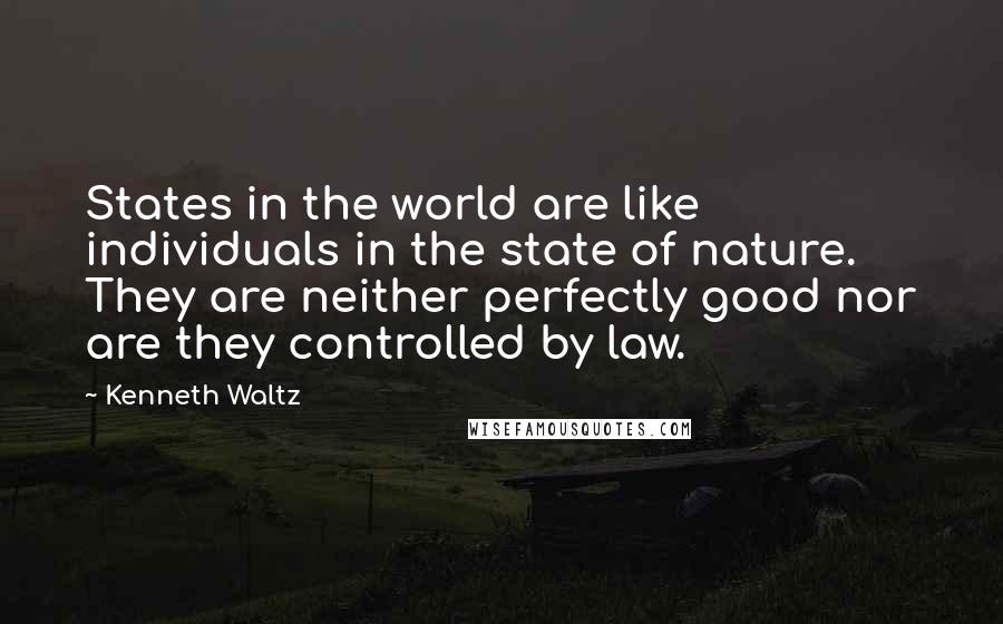 Kenneth Waltz Quotes: States in the world are like individuals in the state of nature. They are neither perfectly good nor are they controlled by law.