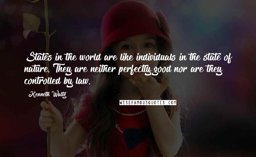 Kenneth Waltz Quotes: States in the world are like individuals in the state of nature. They are neither perfectly good nor are they controlled by law.