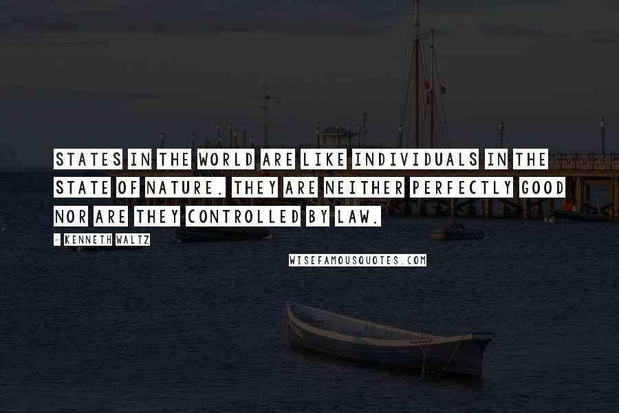 Kenneth Waltz Quotes: States in the world are like individuals in the state of nature. They are neither perfectly good nor are they controlled by law.