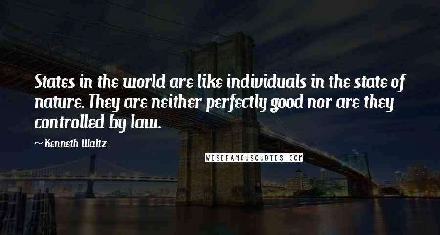 Kenneth Waltz Quotes: States in the world are like individuals in the state of nature. They are neither perfectly good nor are they controlled by law.
