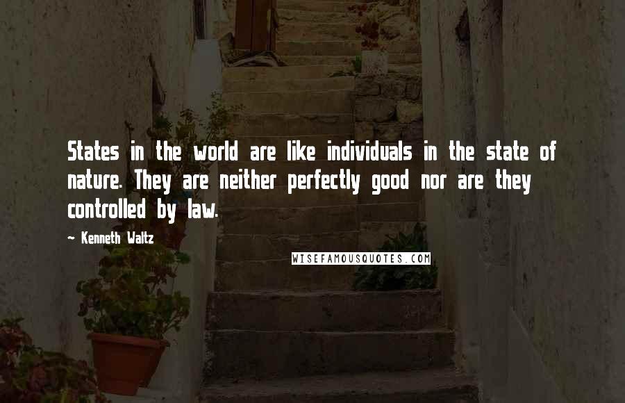 Kenneth Waltz Quotes: States in the world are like individuals in the state of nature. They are neither perfectly good nor are they controlled by law.