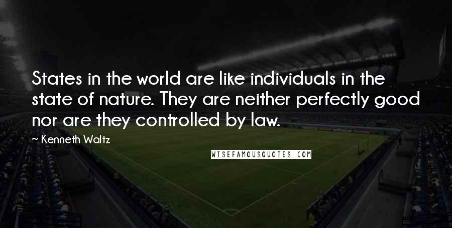 Kenneth Waltz Quotes: States in the world are like individuals in the state of nature. They are neither perfectly good nor are they controlled by law.