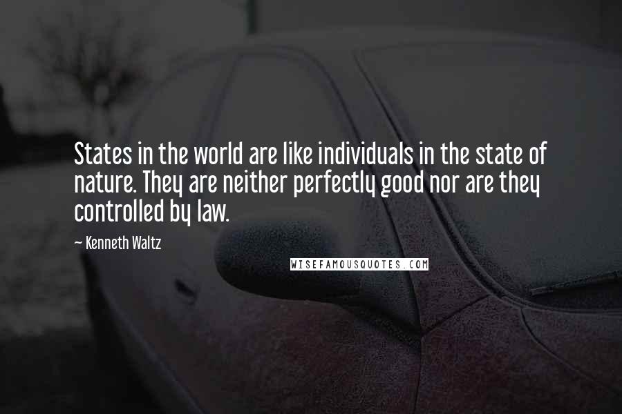 Kenneth Waltz Quotes: States in the world are like individuals in the state of nature. They are neither perfectly good nor are they controlled by law.