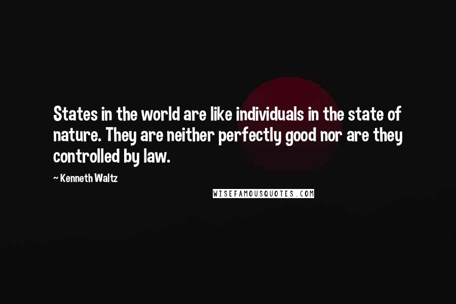 Kenneth Waltz Quotes: States in the world are like individuals in the state of nature. They are neither perfectly good nor are they controlled by law.