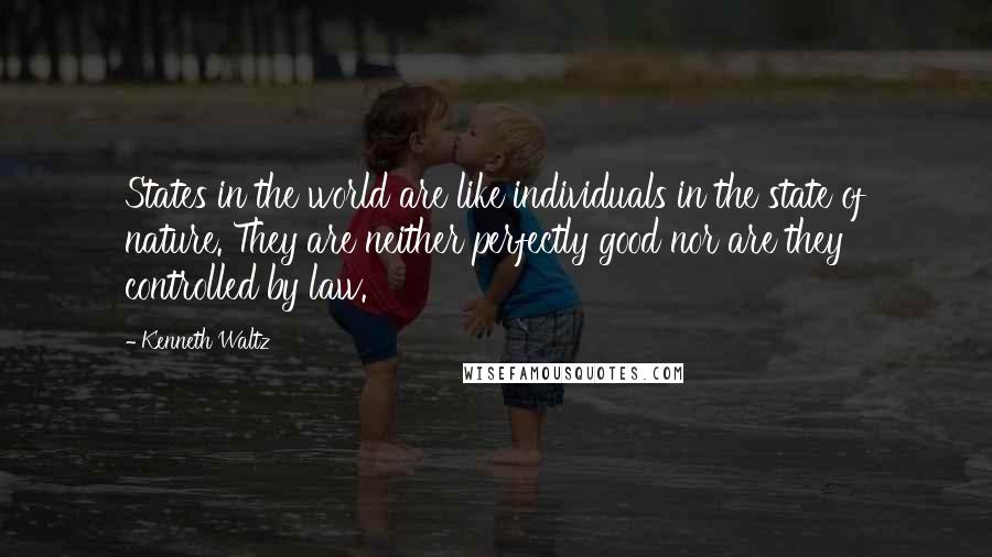 Kenneth Waltz Quotes: States in the world are like individuals in the state of nature. They are neither perfectly good nor are they controlled by law.