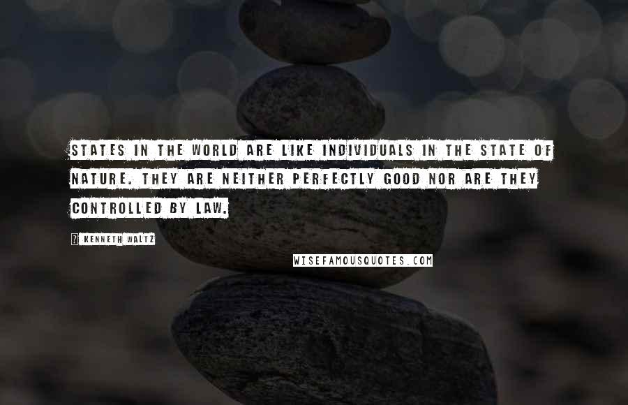 Kenneth Waltz Quotes: States in the world are like individuals in the state of nature. They are neither perfectly good nor are they controlled by law.