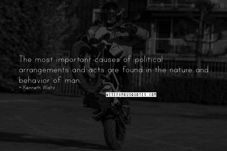 Kenneth Waltz Quotes: The most important causes of political arrangements and acts are found in the nature and behavior of man.