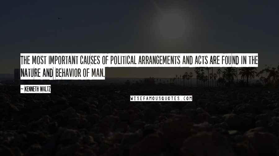 Kenneth Waltz Quotes: The most important causes of political arrangements and acts are found in the nature and behavior of man.