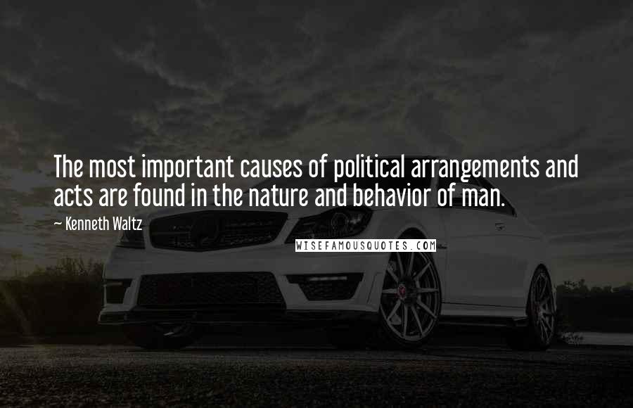 Kenneth Waltz Quotes: The most important causes of political arrangements and acts are found in the nature and behavior of man.