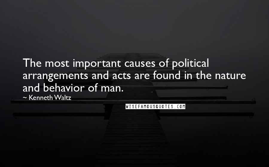 Kenneth Waltz Quotes: The most important causes of political arrangements and acts are found in the nature and behavior of man.