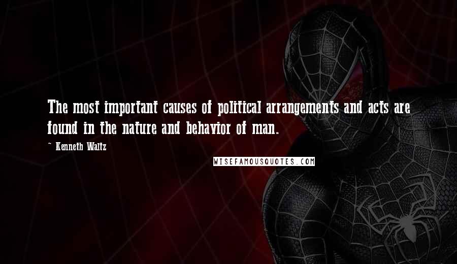 Kenneth Waltz Quotes: The most important causes of political arrangements and acts are found in the nature and behavior of man.