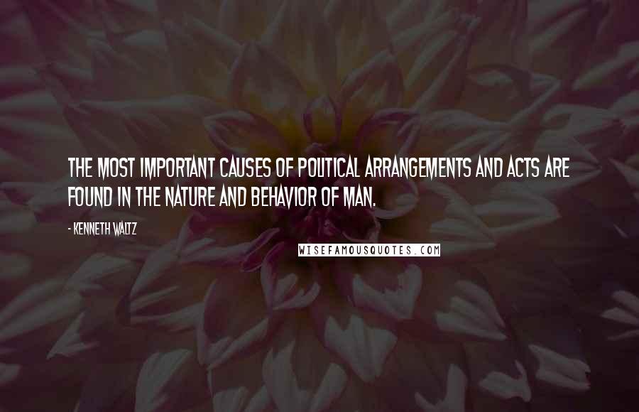 Kenneth Waltz Quotes: The most important causes of political arrangements and acts are found in the nature and behavior of man.