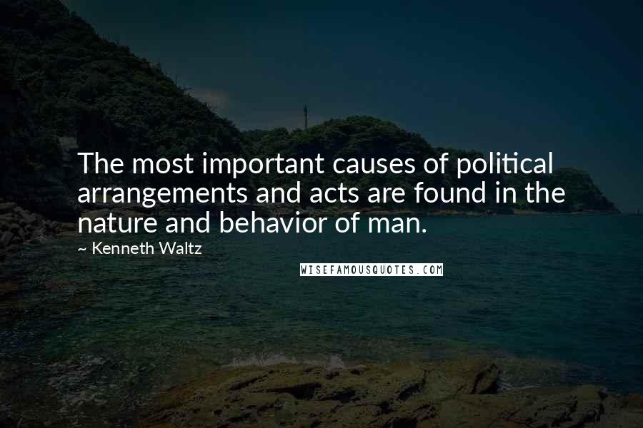 Kenneth Waltz Quotes: The most important causes of political arrangements and acts are found in the nature and behavior of man.