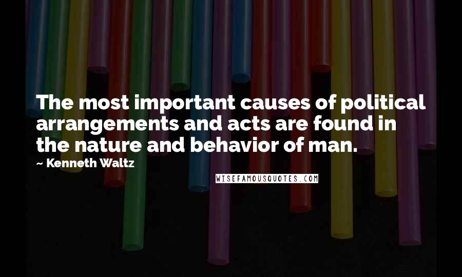 Kenneth Waltz Quotes: The most important causes of political arrangements and acts are found in the nature and behavior of man.