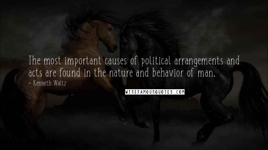 Kenneth Waltz Quotes: The most important causes of political arrangements and acts are found in the nature and behavior of man.