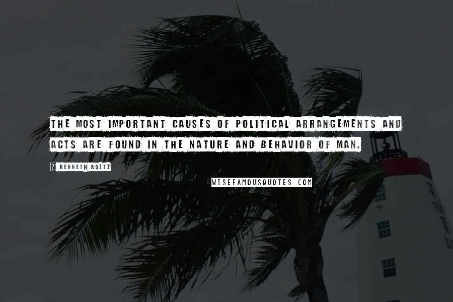 Kenneth Waltz Quotes: The most important causes of political arrangements and acts are found in the nature and behavior of man.