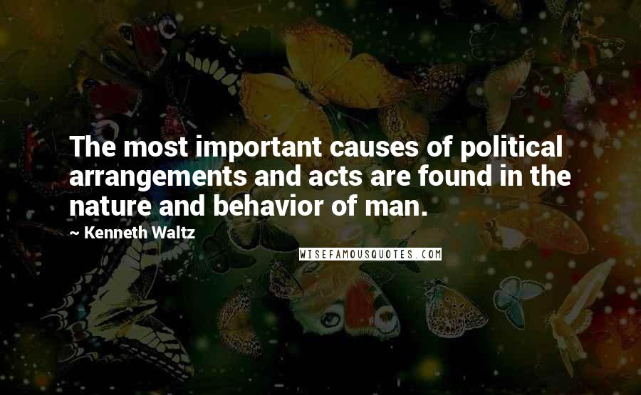 Kenneth Waltz Quotes: The most important causes of political arrangements and acts are found in the nature and behavior of man.