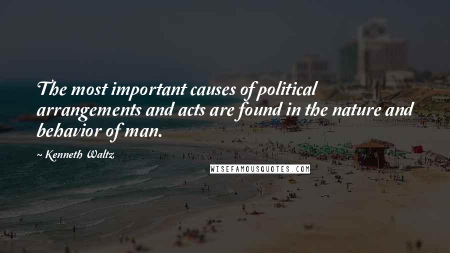 Kenneth Waltz Quotes: The most important causes of political arrangements and acts are found in the nature and behavior of man.