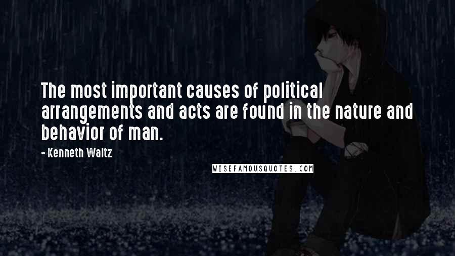 Kenneth Waltz Quotes: The most important causes of political arrangements and acts are found in the nature and behavior of man.